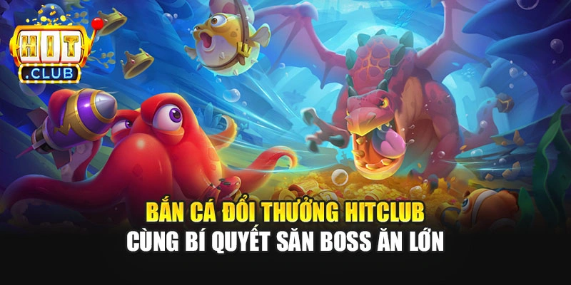 Bắn Cá Đổi Thưởng Hitclub Cùng Bí Quyết Săn Boss Ăn Lớn