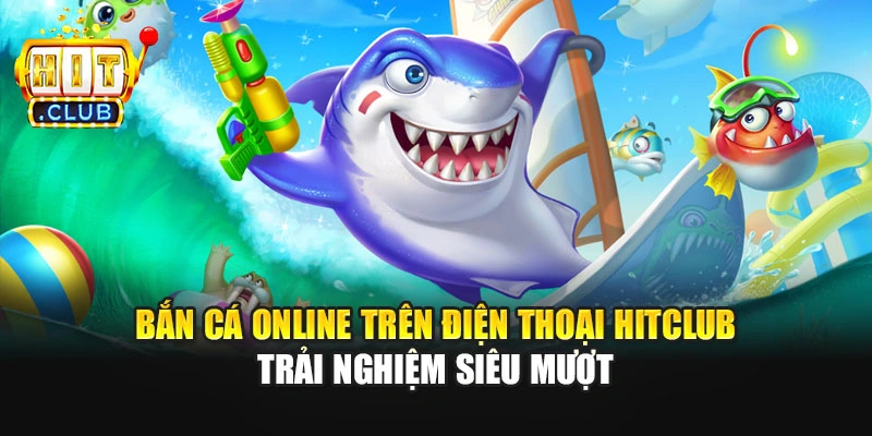 Bắn Cá Online Trên Điện Thoại Hitclub - Trải Nghiệm Siêu Mượt