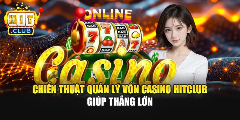 Chiến Thuật Quản Lý Vốn Casino Hitclub Giúp Thắng Lớn