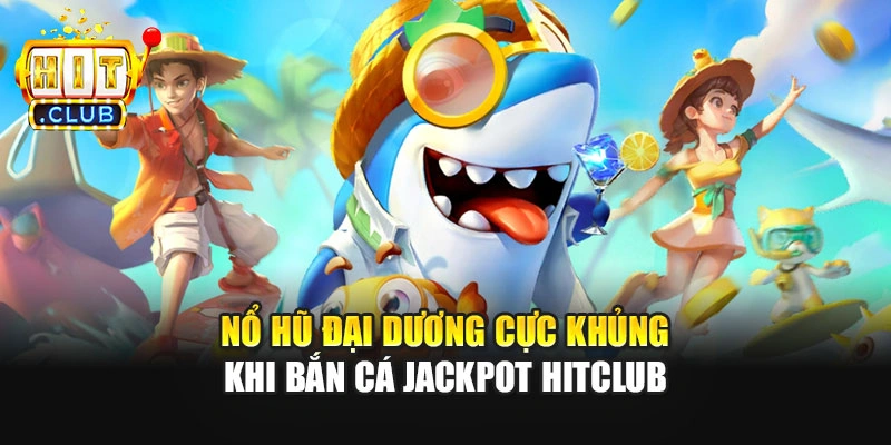 Nổ hũ đại dương cực khủng khi bắn cá Jackpot Hitclub